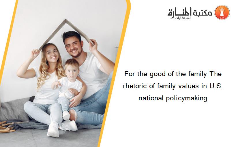 For the good of the family The rhetoric of family values in U.S. national policymaking