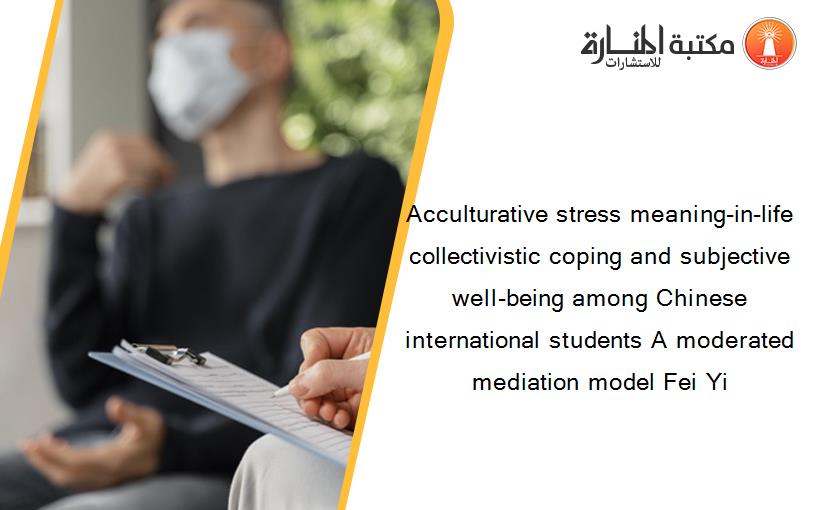 Acculturative stress meaning-in-life collectivistic coping and subjective well-being among Chinese international students A moderated mediation model Fei Yi