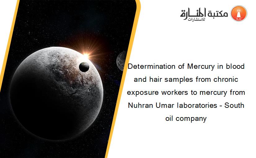 Determination of Mercury in blood and hair samples from chronic exposure workers to mercury from Nuhran Umar laboratories – South oil company
