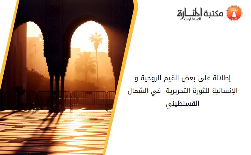 إطلالة على بعض القيم الروحية و الإنسانية للثورة التحريرية  في الشمال القسنطيني1954-1962