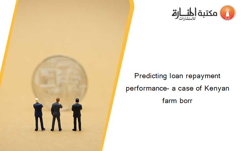Predicting loan repayment performance- a case of Kenyan farm borr