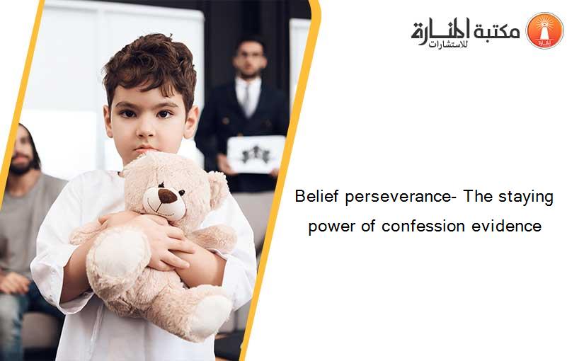 Belief perseverance- The staying power of confession evidence