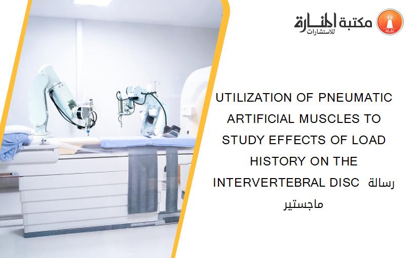 UTILIZATION OF PNEUMATIC ARTIFICIAL MUSCLES TO STUDY EFFECTS OF LOAD HISTORY ON THE INTERVERTEBRAL DISC رسالة ماجستير