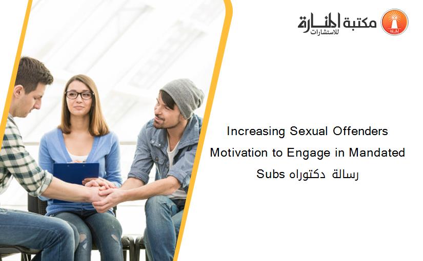 Increasing Sexual Offenders Motivation to Engage in Mandated Subs رسالة دكتوراه