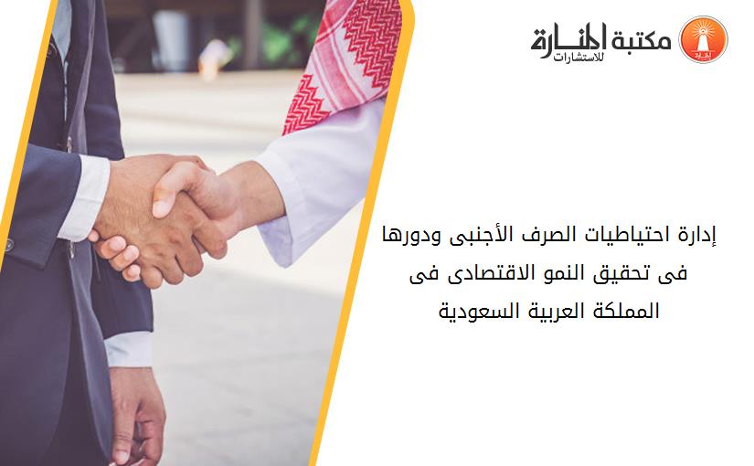 إدارة احتياطيات الصرف الأجنبى ودورها فى تحقيق النمو الاقتصادى فى المملکة العربية السعودية