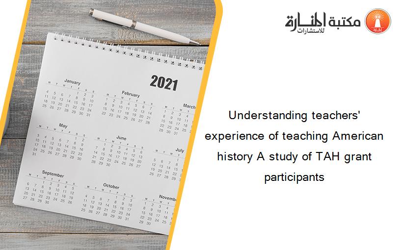 Understanding teachers' experience of teaching American history A study of TAH grant participants