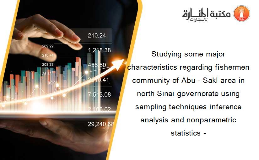 Studying some major characteristics regarding fishermen community of Abu - Sakl area in north Sinai governorate using sampling techniques inference analysis and nonparametric statistics -