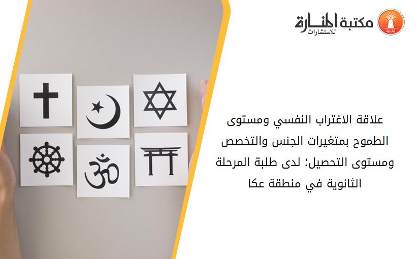 علاقة الاغتراب النفسي ومستوى الطموح بمتغيرات الجنس والتخصص ومستوى التحصيل؛ لدى طلبة المرحلة الثانوية في منطقة عكا