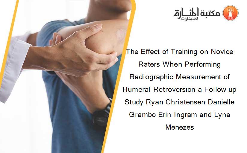 The Effect of Training on Novice Raters When Performing Radiographic Measurement of Humeral Retroversion a Follow-up Study Ryan Christensen Danielle Grambo Erin Ingram and Lyna Menezes