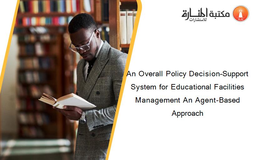 An Overall Policy Decision-Support System for Educational Facilities Management An Agent-Based Approach