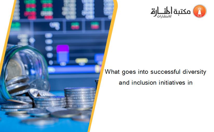 What goes into successful diversity  and inclusion initiatives in