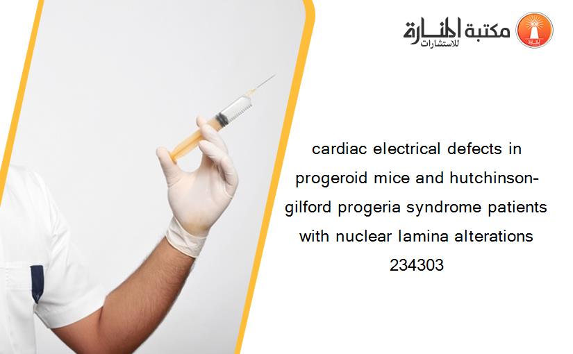 cardiac electrical defects in progeroid mice and hutchinson–gilford progeria syndrome patients with nuclear lamina alterations 234303