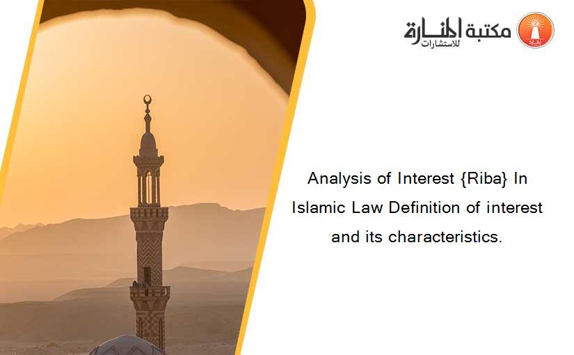 Analysis of Interest {Riba} In Islamic Law Definition of interest and its characteristics.