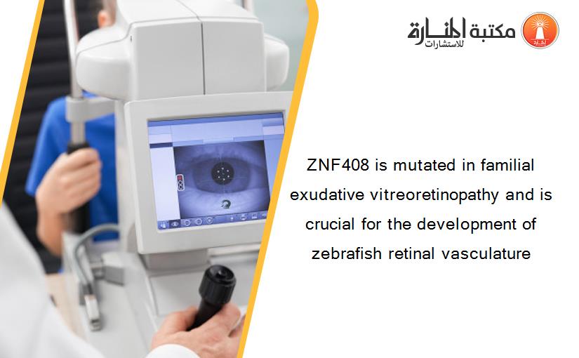 ZNF408 is mutated in familial exudative vitreoretinopathy and is crucial for the development of zebrafish retinal vasculature
