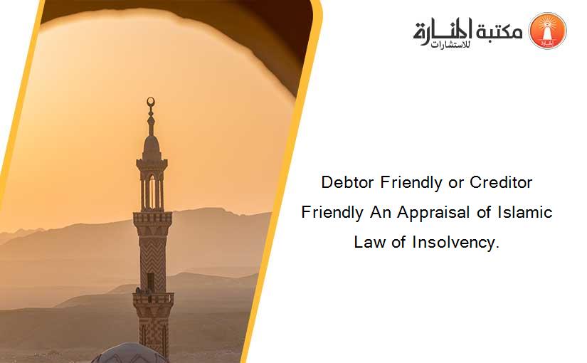 Debtor Friendly or Creditor Friendly An Appraisal of Islamic Law of Insolvency.