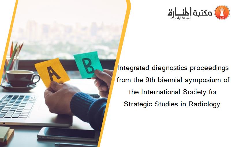 Integrated diagnostics proceedings from the 9th biennial symposium of the International Society for Strategic Studies in Radiology.