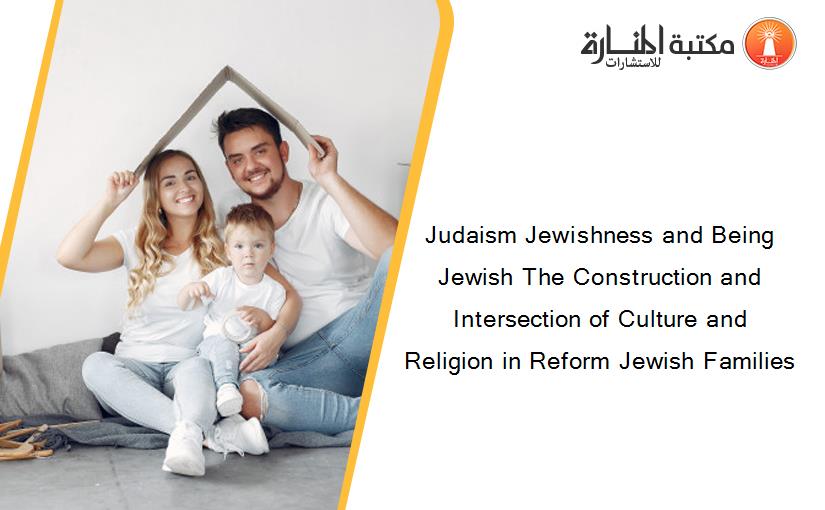 Judaism Jewishness and Being Jewish The Construction and Intersection of Culture and Religion in Reform Jewish Families