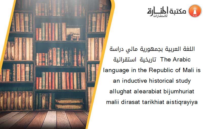 اللغة العربية بجمهورية مالي دراسة تاريخية استقرائية.  The Arabic language in the Republic of Mali is an inductive historical study   allughat alearabiat bijumhuriat malii dirasat tarikhiat aistiqrayiya