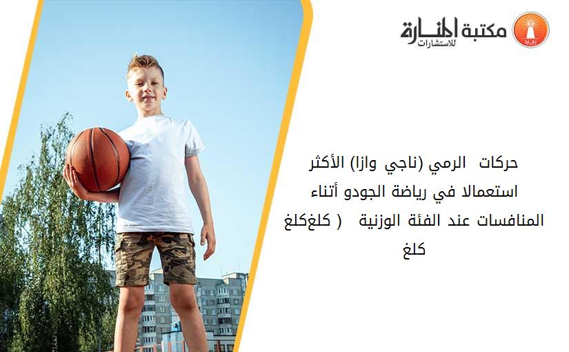حركات  الرمي (ناجي وازا) الأكثر استعمالا في رياضة الجودو أتناء المنافسات عند الفئة الوزنية   ( -60كلغ_-66كلغ_-73كلغ)