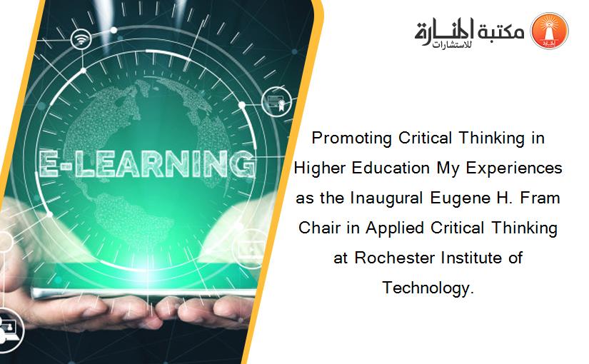 Promoting Critical Thinking in Higher Education My Experiences as the Inaugural Eugene H. Fram Chair in Applied Critical Thinking at Rochester Institute of Technology.