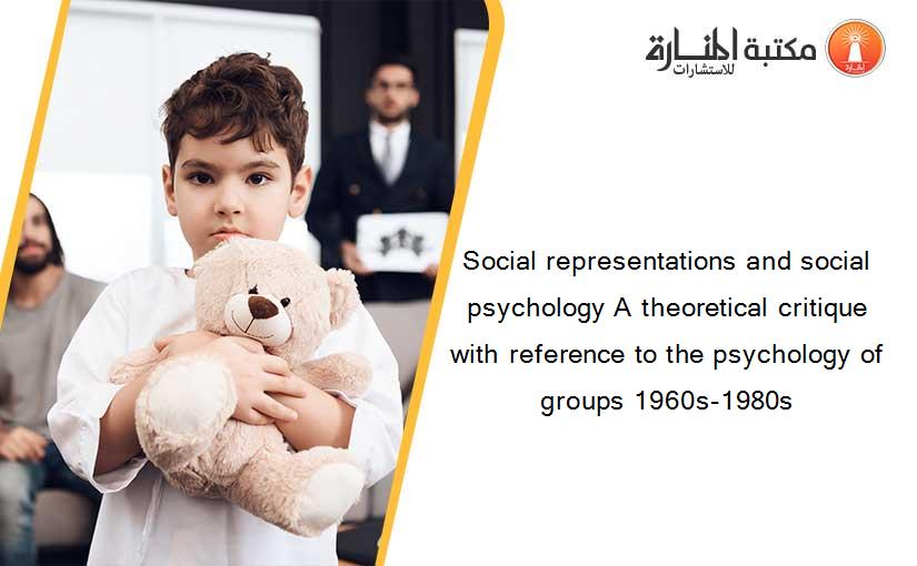 Social representations and social psychology A theoretical critique with reference to the psychology of groups 1960s-1980s