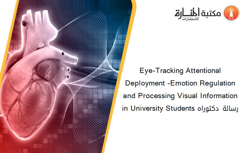Eye-Tracking Attentional Deployment -Emotion Regulation and Processing Visual Information in University Students رسالة دكتوراه