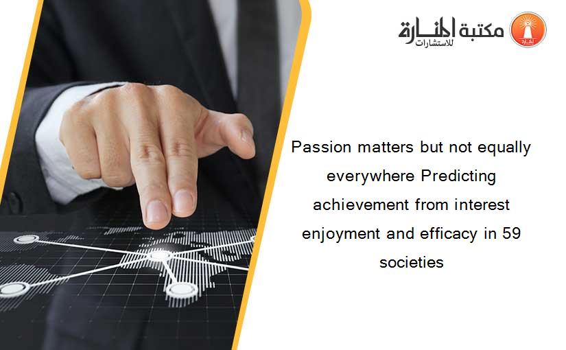 Passion matters but not equally everywhere Predicting achievement from interest enjoyment and efficacy in 59 societies