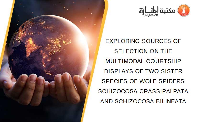 EXPLORING SOURCES OF SELECTION ON THE MULTIMODAL COURTSHIP DISPLAYS OF TWO SISTER SPECIES OF WOLF SPIDERS SCHIZOCOSA CRASSIPALPATA AND SCHIZOCOSA BILINEATA