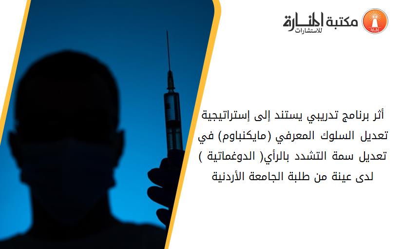 أثر برنامج تدريبي يستند إلى إستراتيجية تعديل السلوك المعرفي (مايكنباوم) في تعديل سمة التشدد بالرأي( الدوغماتية ) لدى عينة من طلبة الجامعة الأردنية