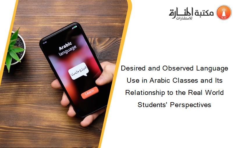 Desired and Observed Language Use in Arabic Classes and Its Relationship to the Real World Students' Perspectives