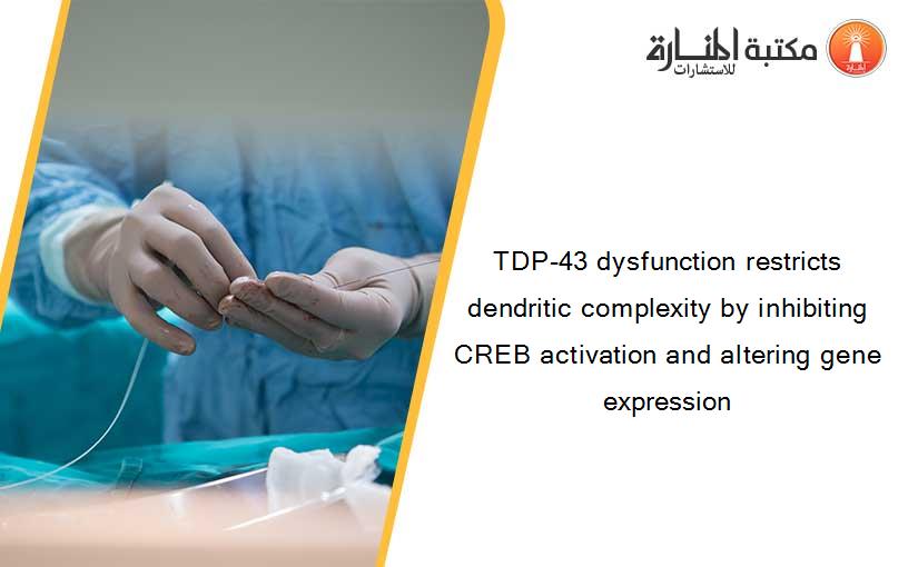 TDP-43 dysfunction restricts dendritic complexity by inhibiting CREB activation and altering gene expression