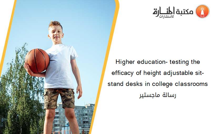 Higher education- testing the efficacy of height adjustable sit-stand desks in college classrooms رسالة ماجستير