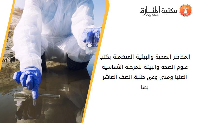 المخاطر الصحية والبيئية المتضمنة بكتب علوم الصحة والبيئة للمرحلة الأساسية العليا ومدى وعى طلبة الصف العاشر بها