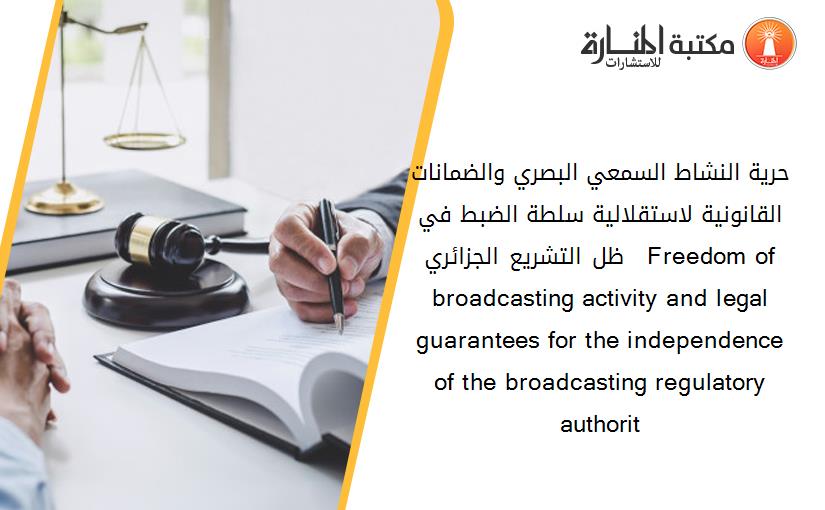 حرية النشاط السمعي البصري والضمانات القانونية لاستقلالية سلطة الضبط في ظل التشريع الجزائري   Freedom of broadcasting activity and legal guarantees for the independence of the broadcasting regulatory authorit