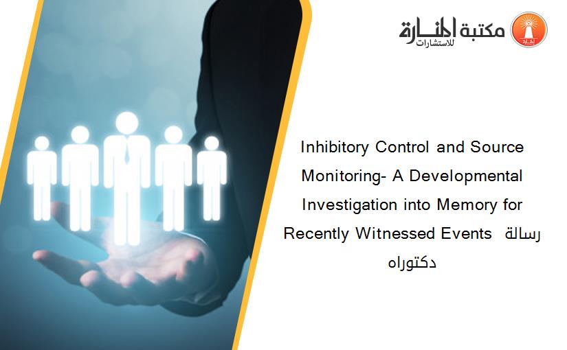 Inhibitory Control and Source Monitoring- A Developmental Investigation into Memory for Recently Witnessed Events رسالة دكتوراه