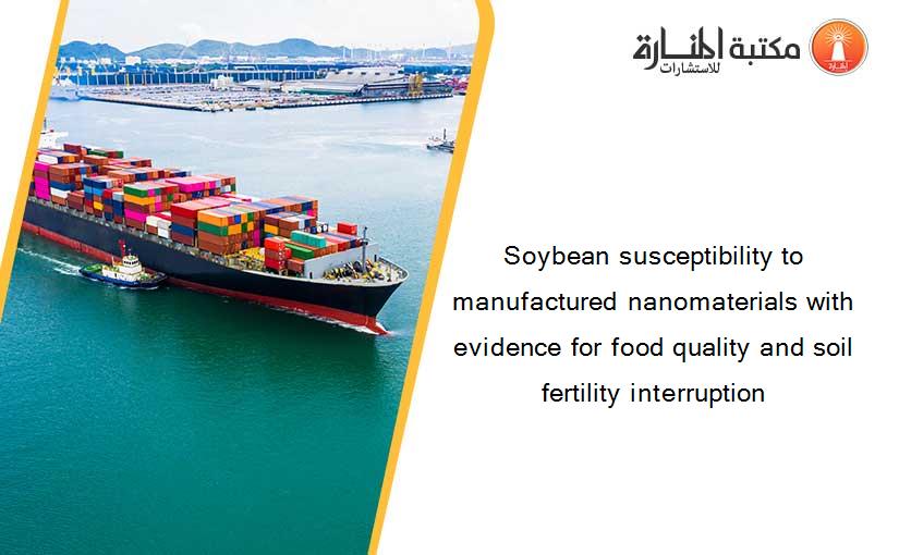 Soybean susceptibility to manufactured nanomaterials with evidence for food quality and soil fertility interruption