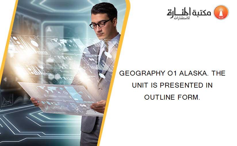 GEOGRAPHY O1 ALASKA. THE UNIT IS PRESENTED IN OUTLINE FORM.