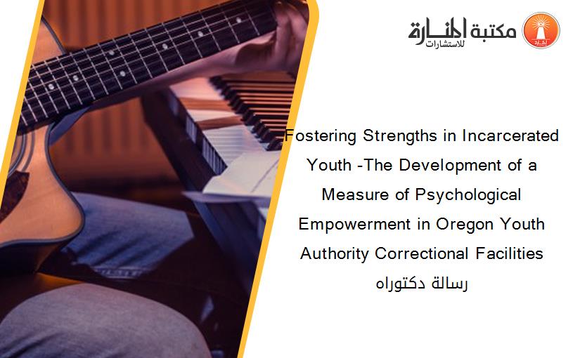 Fostering Strengths in Incarcerated Youth -The Development of a Measure of Psychological Empowerment in Oregon Youth Authority Correctional Facilities رسالة دكتوراه