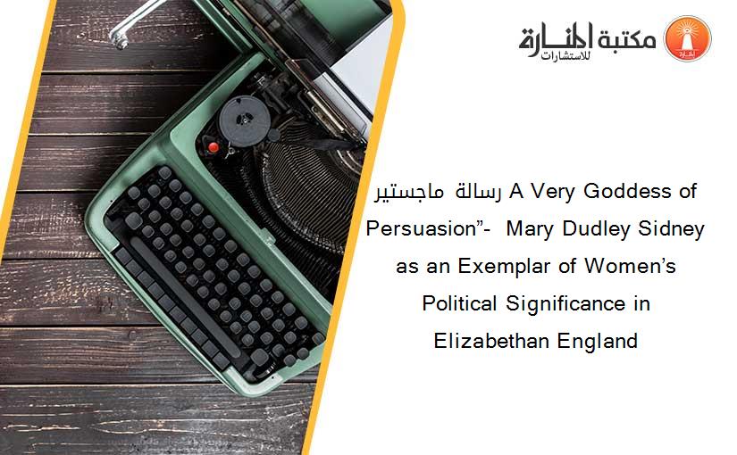 رسالة ماجستير A Very Goddess of Persuasion”-  Mary Dudley Sidney as an Exemplar of Women’s Political Significance in Elizabethan England