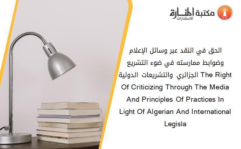 الحق في النقد عبر وسائل الإعلام وضوابط ممارسته في ضوء التشريع الجزائري والتشريعات الدولية The Right Of Criticizing Through The Media And Principles Of Practices In Light Of Algerian And International Legisla