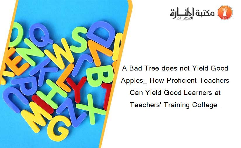 A Bad Tree does not Yield Good Apples_ How Proficient Teachers Can Yield Good Learners at Teachers' Training College_
