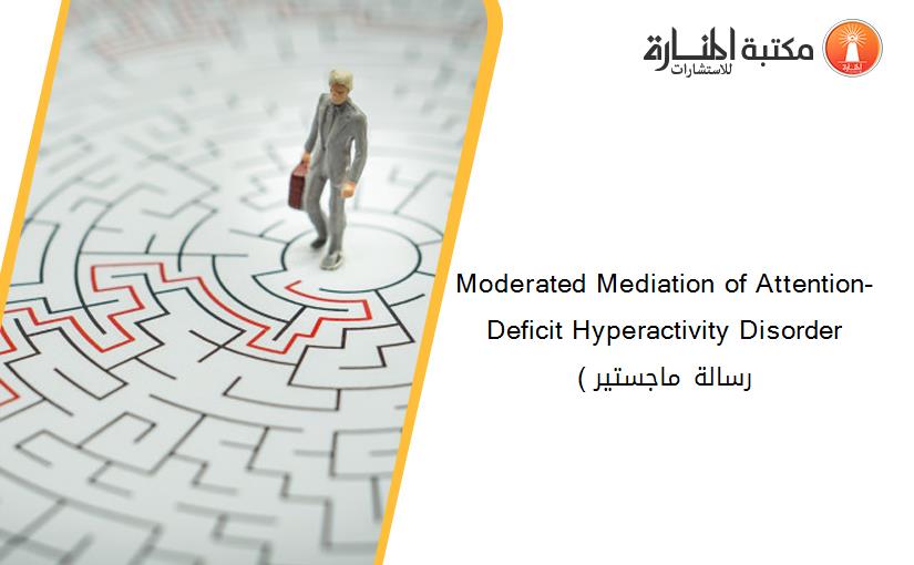 Moderated Mediation of Attention-Deficit Hyperactivity Disorder ( رسالة ماجستير