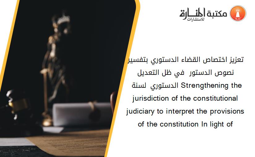 تعزيز اختصاص القضاء الدستوري بتفسير نصوص الدستور  في ظل التعديل الدستوري لسنة 2020. Strengthening the jurisdiction of the constitutional judiciary to interpret the provisions of the constitution In light of 