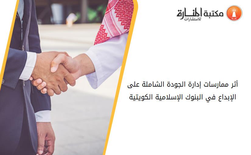 أثر ممارسات إدارة الجودة الشاملة على الإبداع في البنوك الإسلامية الكويتية
