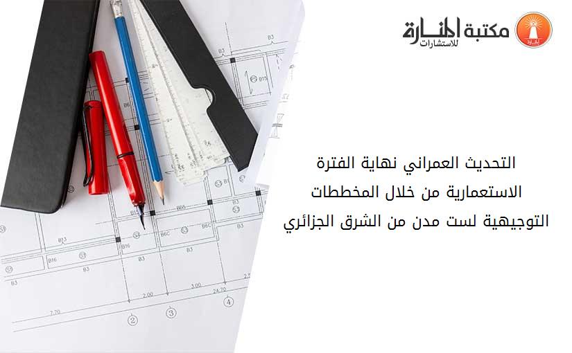 التحديث العمراني نهاية الفترة الاستعمارية من خلال المخططات التوجيهية لست مدن من الشرق الجزائري 232005