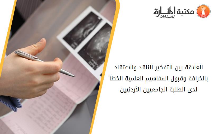 العلاقة بين التفكير الناقد والاعتقاد بالخرافة وقبول المفاهيم العلمية الخطأ لدى الطلبة الجامعيين الأردنيين