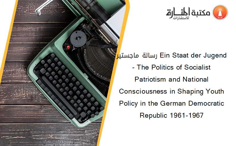 رسالة ماجستير Ein Staat der Jugend - The Politics of Socialist Patriotism and National Consciousness in Shaping Youth Policy in the German Democratic Republic 1961-1967