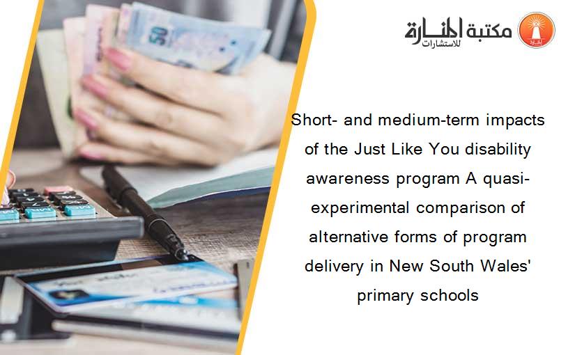Short- and medium-term impacts of the Just Like You disability awareness program A quasi-experimental comparison of alternative forms of program delivery in New South Wales' primary schools