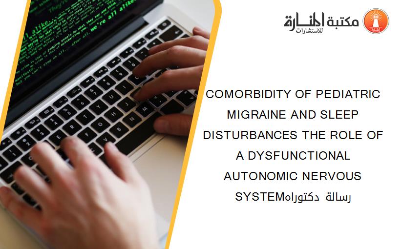 COMORBIDITY OF PEDIATRIC MIGRAINE AND SLEEP DISTURBANCES THE ROLE OF A DYSFUNCTIONAL AUTONOMIC NERVOUS SYSTEMرسالة دكتوراه