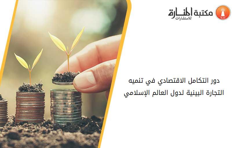 دور التكامل الاقتصادي في تنميه التجارة البينية لدول العالم الإسلامي